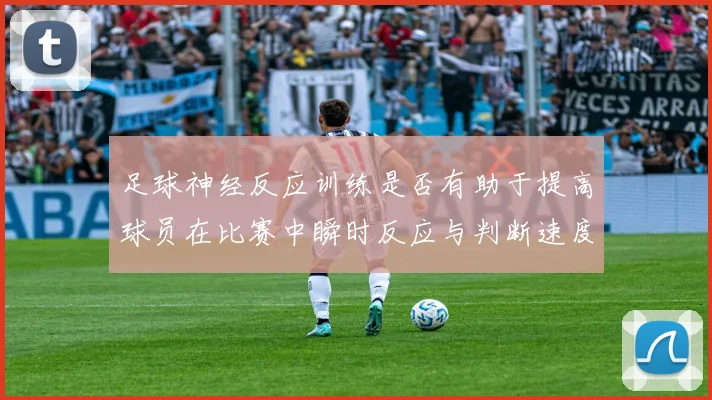 足球神经反应训练是否有助于提高球员在比赛中瞬时反应与判断速度