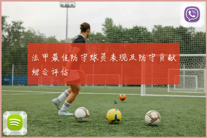 法甲最佳防守球员表现及防守贡献综合评估