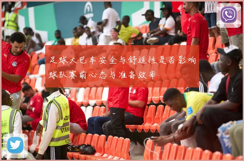 足球大巴车安全与舒适性是否影响球队赛前心态与准备效率