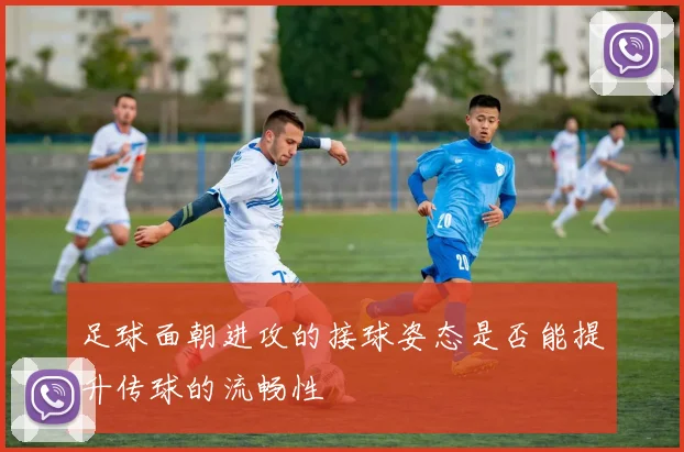 足球面朝进攻的接球姿态是否能提升传球的流畅性