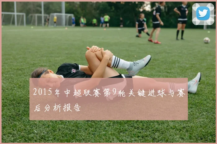 2015年中超联赛第9轮关键进球与赛后分析报告