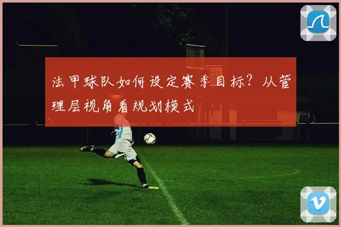 法甲球队如何设定赛季目标？从管理层视角看规划模式