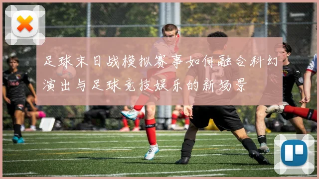 足球末日战模拟赛事如何融合科幻演出与足球竞技娱乐的新场景