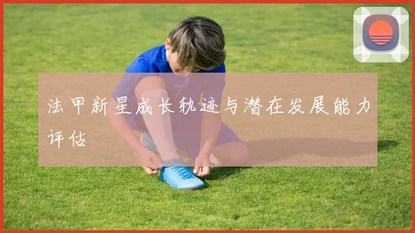 法甲新星成长轨迹与潜在发展能力评估