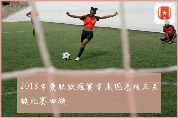 2018年曼联欧冠赛季表现总结及关键比赛回顾