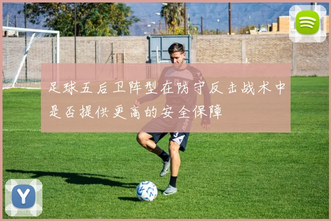 足球五后卫阵型在防守反击战术中是否提供更高的安全保障