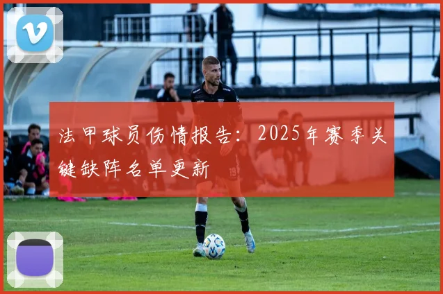 法甲球员伤情报告：2025年赛季关键缺阵名单更新