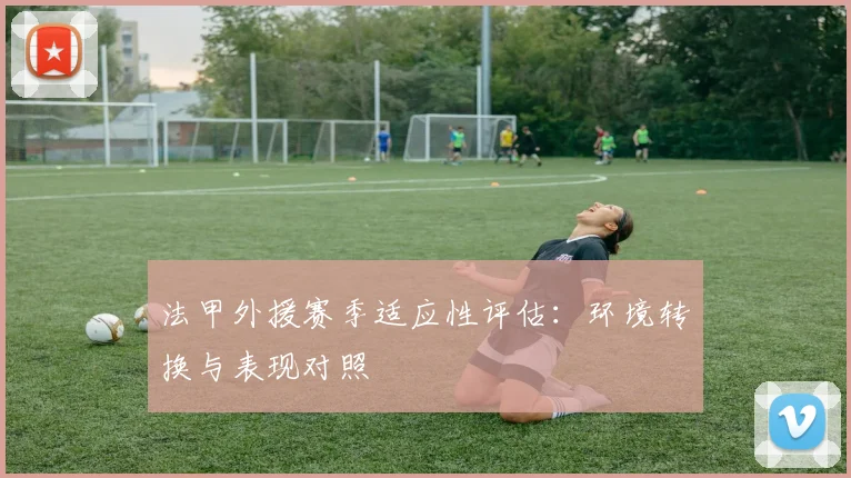 法甲外援赛季适应性评估：环境转换与表现对照