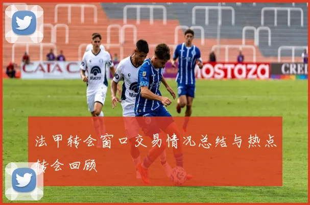 法甲转会窗口交易情况总结与热点转会回顾